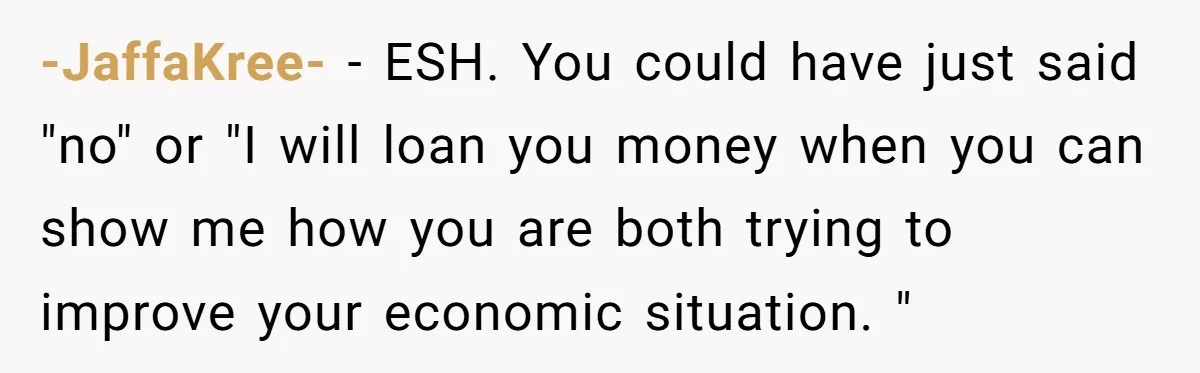 -JaffaKree- − ESH. You could have just said "no" or "I will loan you money when you can show me how you are both trying to improve your economic situation....
