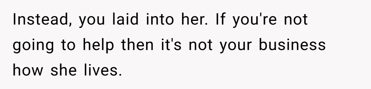 Instead, you laid into her. If you're not going to help then it's not your business how she lives.