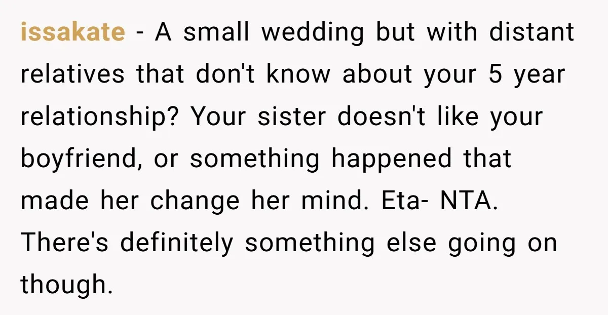 issakate − A small wedding but with distant relatives that don't know about your 5 year relationship? Your sister doesn't like your boyfriend, or something happened that made her change...