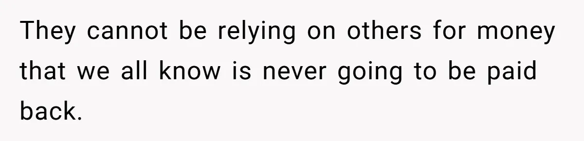 They cannot be relying on others for money that we all know is never going to be paid back.