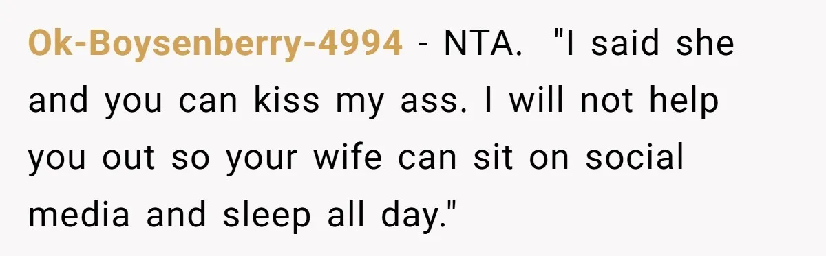 Ok-Boysenberry-4994 − NTA. "I said she and you can kiss my ass. I will not help you out so your wife can sit on social media and sleep all day."
