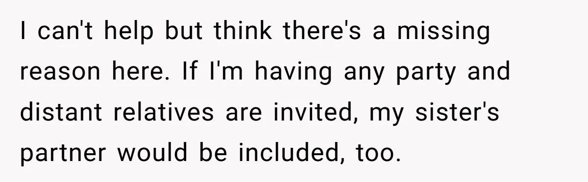 I can't help but think there's a missing reason here. If I'm having any party and distant relatives are invited, my sister's partner would be included, too.