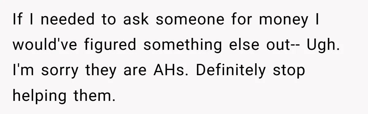 If I needed to ask someone for money I would've figured something else out-- Ugh. I'm sorry they are AHs. Definitely stop helping them.