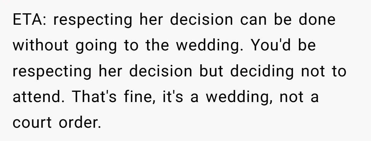 ETA: respecting her decision can be done without going to the wedding. You'd be respecting her decision but deciding not to attend. That's fine, it's a wedding, not a court...