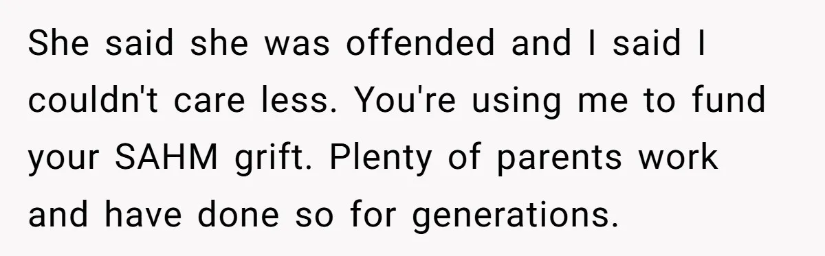 She said she was offended and I said I couldn't care less. You're using me to fund your SAHM grift. Plenty of parents work and have done so for generations.