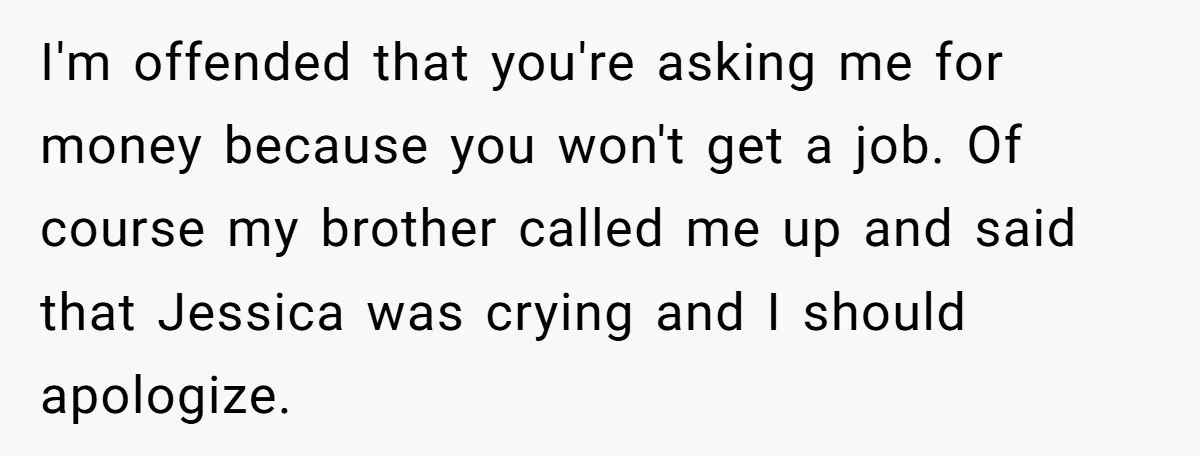 I'm offended that you're asking me for money because you won't get a job. Of course my brother called me up and said that Jessica was crying and I should...