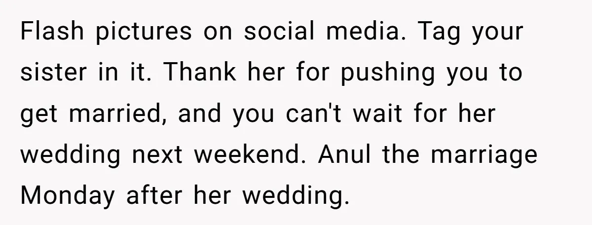 Flash pictures on social media. Tag your sister in it. Thank her for pushing you to get married, and you can't wait for her wedding next weekend. Anul the marriage...