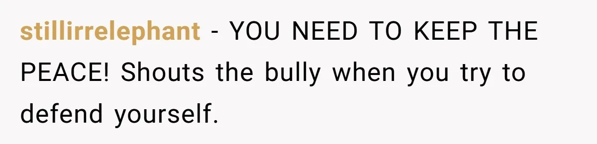 stillirrelephant − YOU NEED TO KEEP THE PEACE! Shouts the bully when you try to defend yourself.