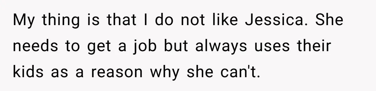 My thing is that I do not like Jessica. She needs to get a job but always uses their kids as a reason why she can't.
