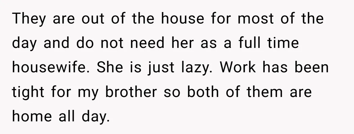 They are out of the house for most of the day and do not need her as a full time housewife. She is just lazy. Work has been tight for...
