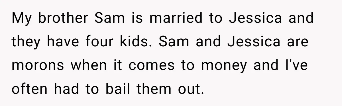 My brother Sam is married to Jessica and they have four kids. Sam and Jessica are morons when it comes to money and I've often had to bail them out.