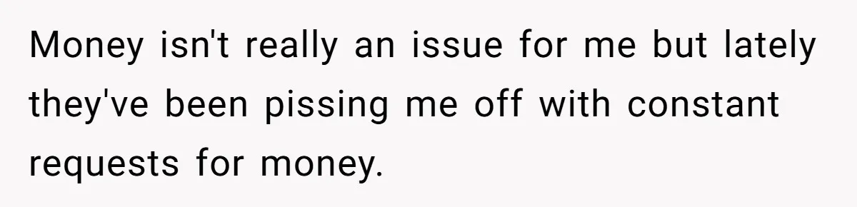 Money isn't really an issue for me but lately they've been pissing me off with constant requests for money.