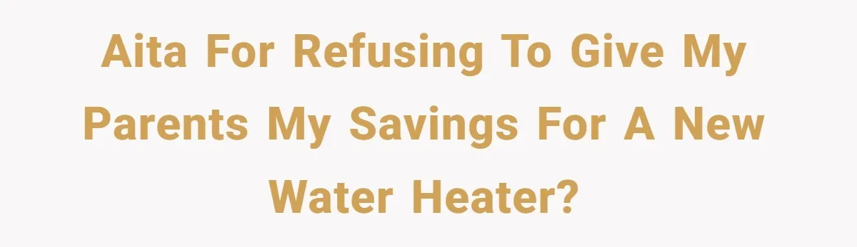 AITA for refusing to give my parents my savings for a new water heater?