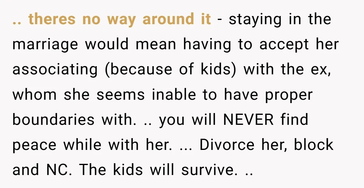 .. theres no way around it - staying in the marriage would mean having to accept her associating (because of kids) with the ex, whom she seems inable to have...