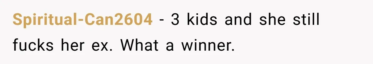 Spiritual-Can2604 - 3 kids and she still fucks her ex. What a winner.