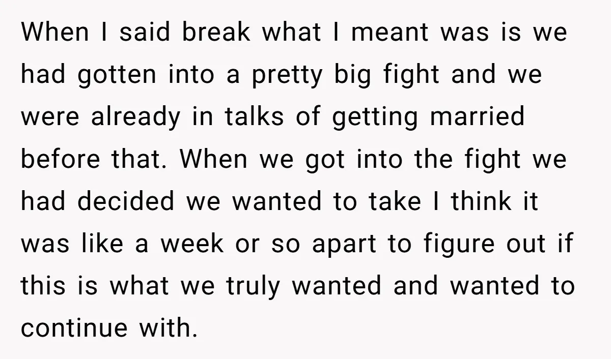 When I said break what I meant was is we had gotten into a pretty big fight and we were already in talks of getting married before that. When we...