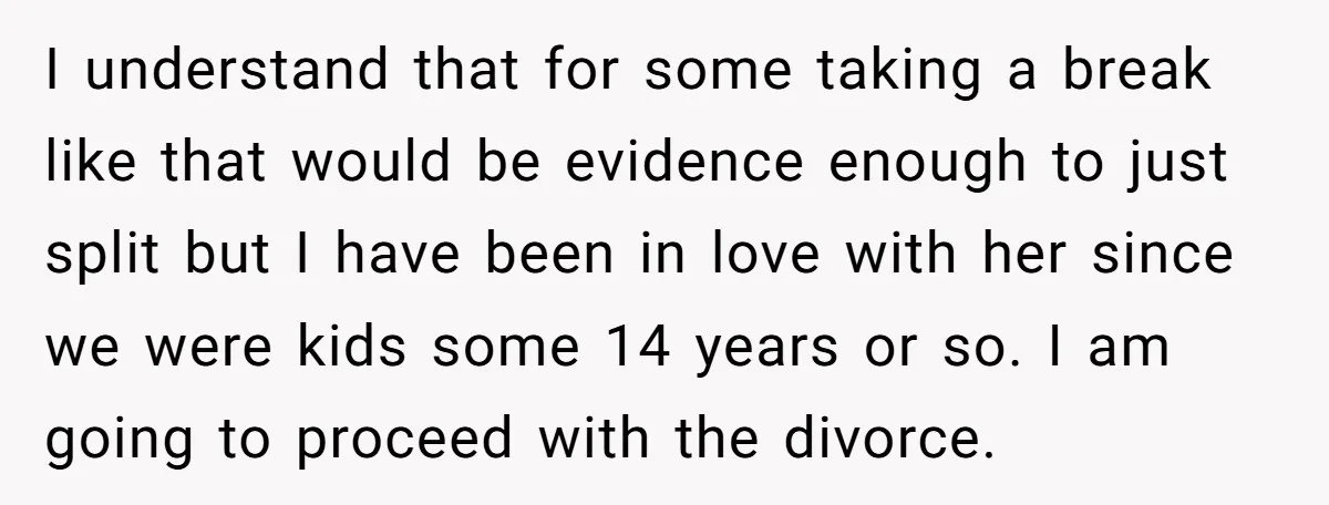 I understand that for some taking a break like that would be evidence enough to just split but I have been in love with her since we were kids some...