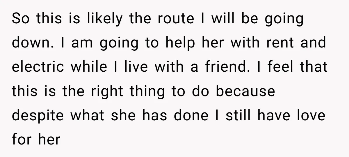 So this is likely the route I will be going down. I am going to help her with rent and electric while I live with a friend. I feel that...