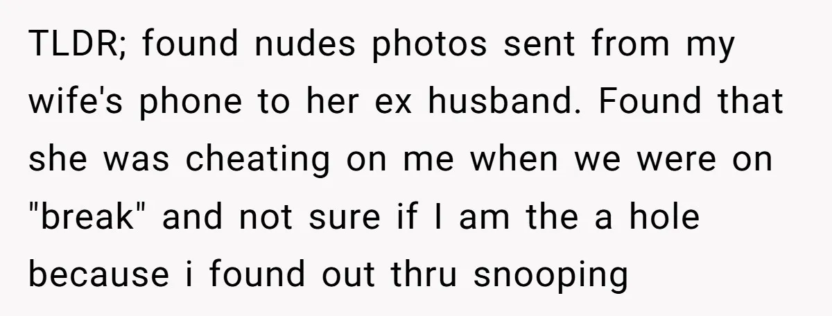 TLDR; found nudes photos sent from my wife's phone to her ex husband. Found that she was cheating on me when we were on "break" and not sure if I...