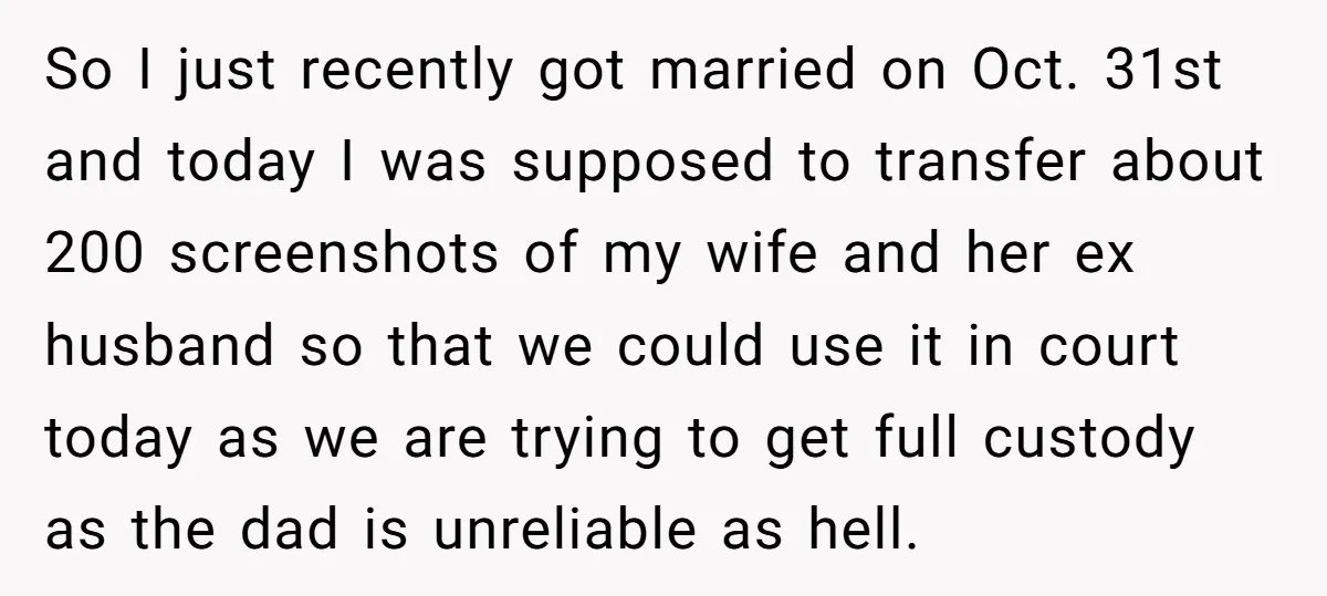 So I just recently got married on Oct. 31st and today I was supposed to transfer about 200 screenshots of my wife and her ex husband so that we could...