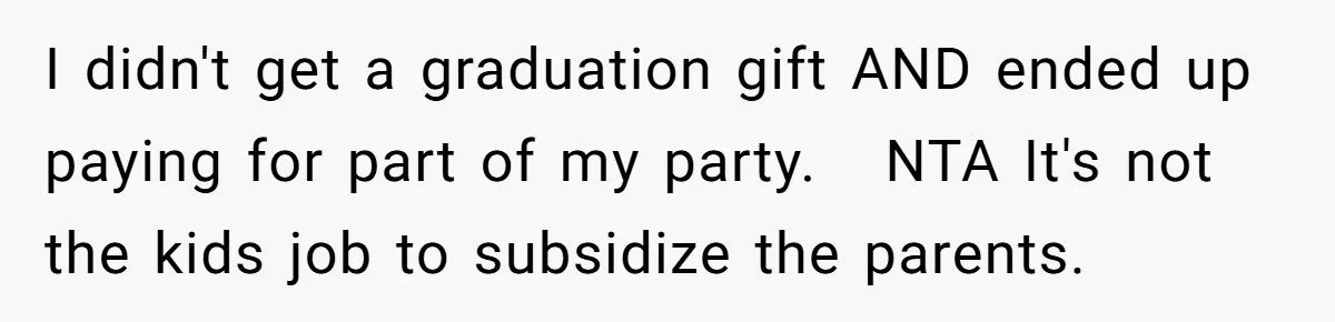 I didn't get a graduation gift AND ended up paying for part of my party.   NTA It's not the kids job to subsidize the parents.