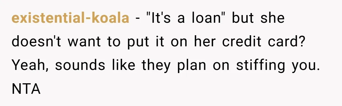 existential-koala − "It's a loan" but she doesn't want to put it on her credit card? Yeah, sounds like they plan on stiffing you. NTA