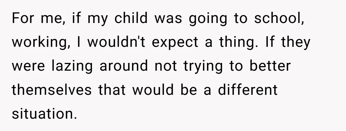 For me, if my child was going to school, working, I wouldn't expect a thing. If they were lazing around not trying to better themselves that would be a different...