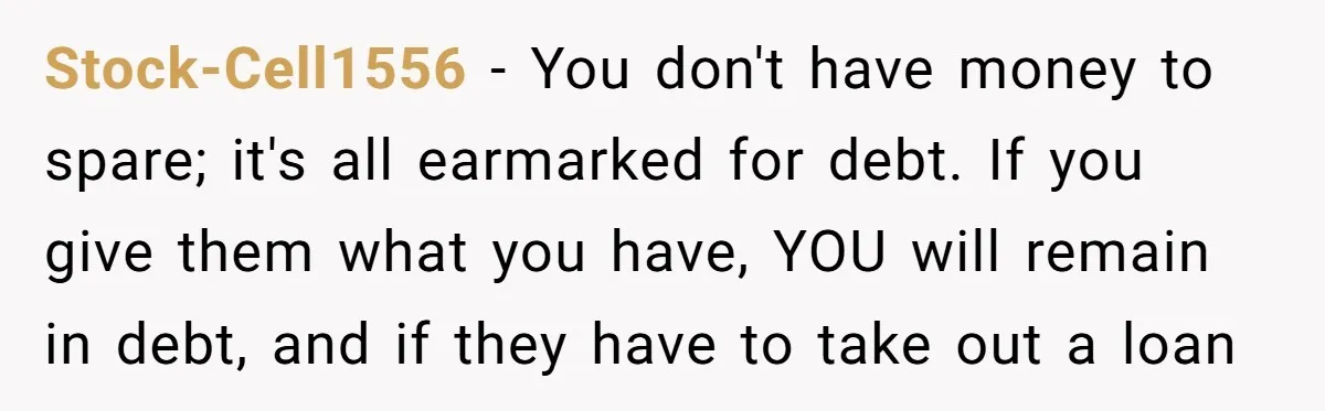 Stock-Cell1556 − You don't have money to spare; it's all earmarked for debt. If you give them what you have, YOU will remain in debt, and if they have to...