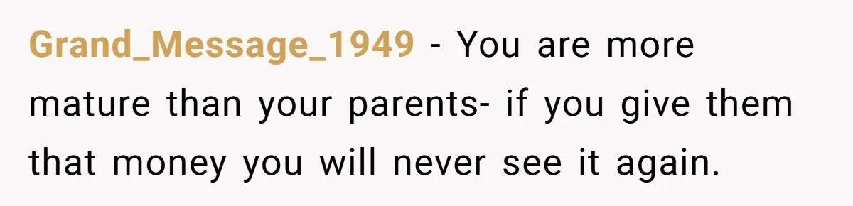 Grand_Message_1949 − You are more mature than your parents- if you give them that money you will never see it again.