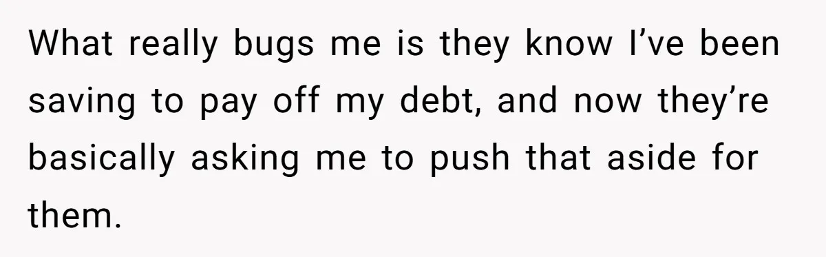 What really bugs me is they know I’ve been saving to pay off my debt, and now they’re basically asking me to push that aside for them.