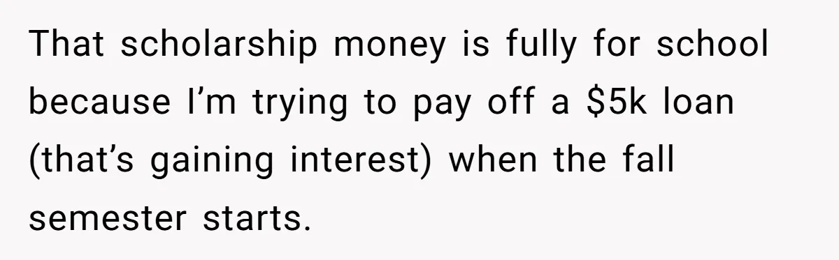 That scholarship money is fully for school because I’m trying to pay off a $5k loan (that’s gaining interest) when the fall semester starts.