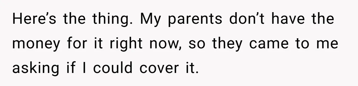 Here’s the thing. My parents don’t have the money for it right now, so they came to me asking if I could cover it.