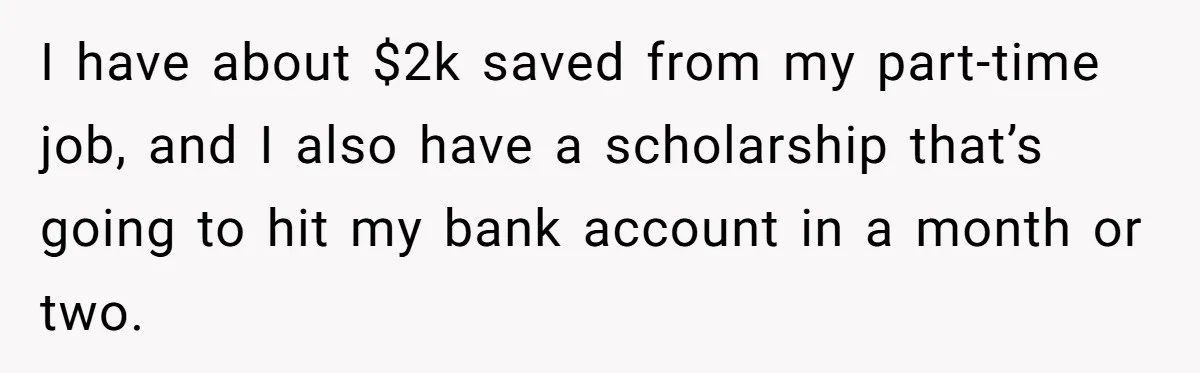 I have about $2k saved from my part-time job, and I also have a scholarship that’s going to hit my bank account in a month or two.