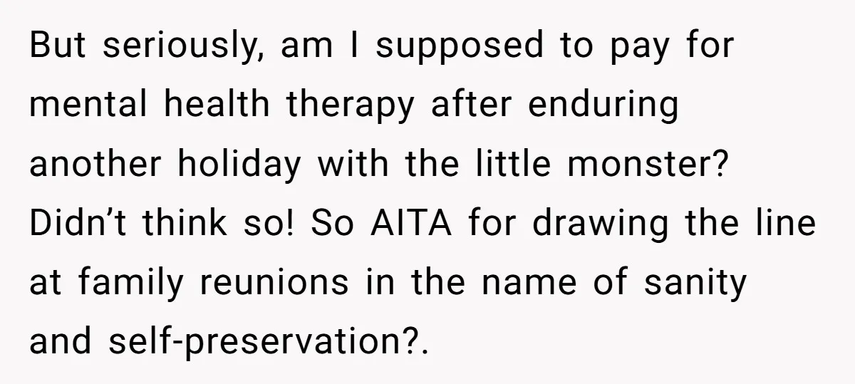 But seriously, am I supposed to pay for mental health therapy after enduring another holiday with the little monster? Didn’t think so! So AITA for drawing the line at family...