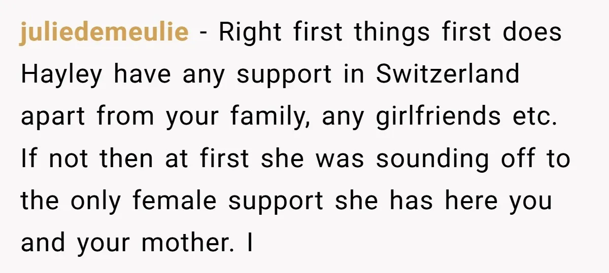 juliedemeulie - Right first things first does Hayley have any support in Switzerland apart from your family, any girlfriends etc. If not then at first she was sounding off to...