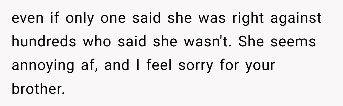 even if only one said she was right against hundreds who said she wasn't. She seems annoying af, and I feel sorry for your brother.