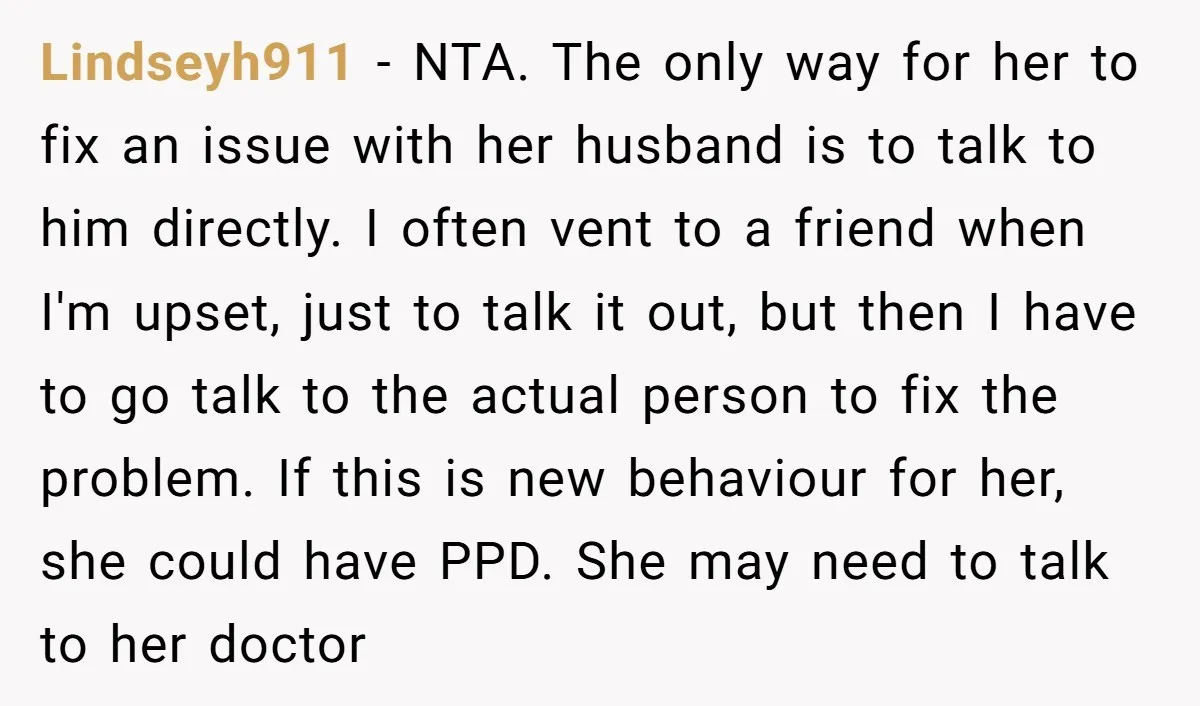 Lindseyh911 - NTA. The only way for her to fix an issue with her husband is to talk to him directly. I often vent to a friend when I'm upset,...