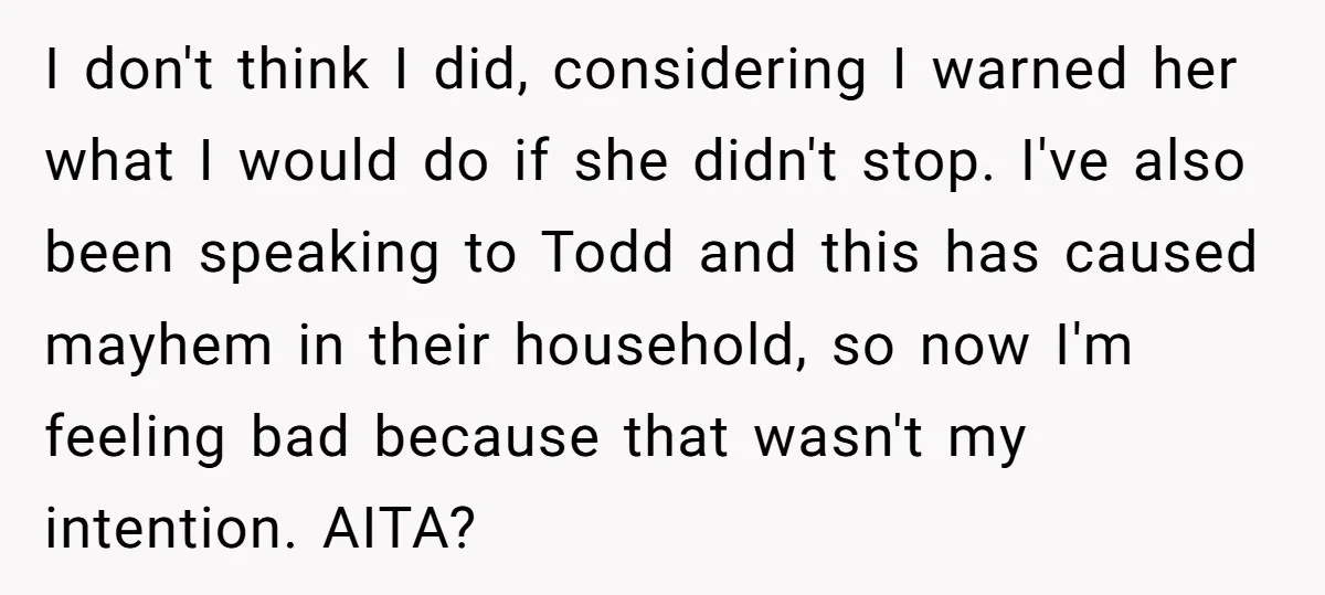 I don't think I did, considering I warned her what I would do if she didn't stop. I've also been speaking to Todd and this has caused mayhem in their...