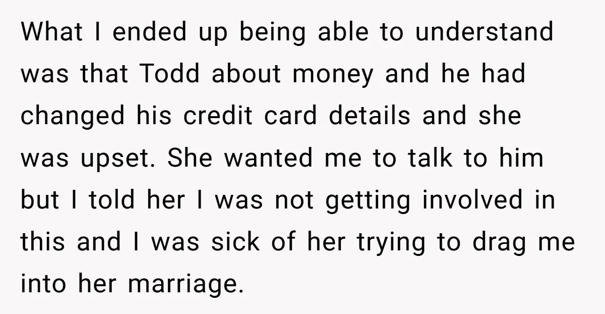 What I ended up being able to understand was that Todd about money and he had changed his credit card details and she was upset. She wanted me to talk...
