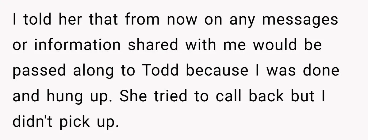 I told her that from now on any messages or information shared with me would be passed along to Todd because I was done and hung up. She tried to...