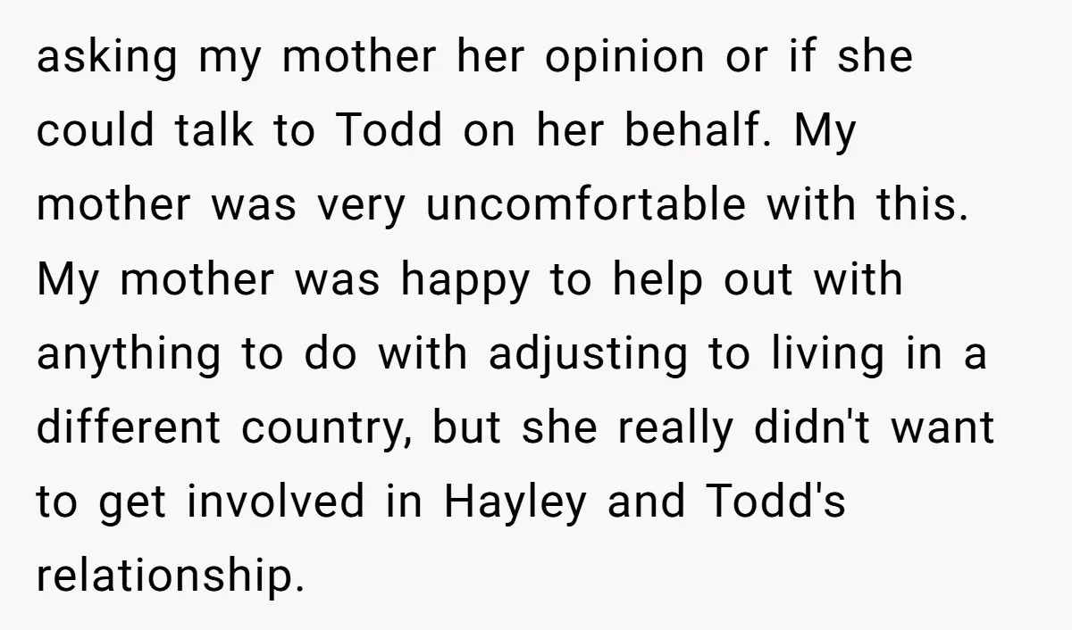 asking my mother her opinion or if she could talk to Todd on her behalf. My mother was very uncomfortable with this. My mother was happy to help out with...