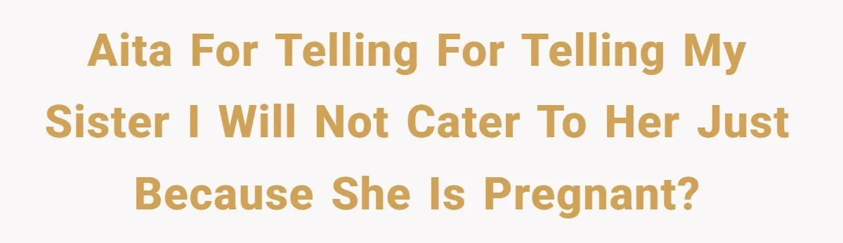 AITA for telling for telling my sister I will not cater to her just because she is pregnant?