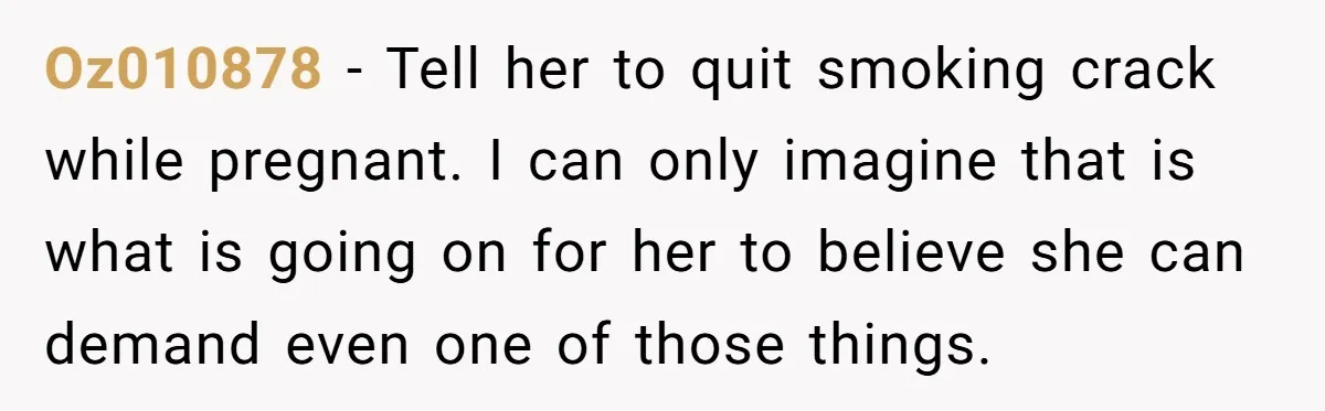 Oz010878 − Tell her to quit smoking crack while pregnant. I can only imagine that is what is going on for her to believe she can demand even one of...