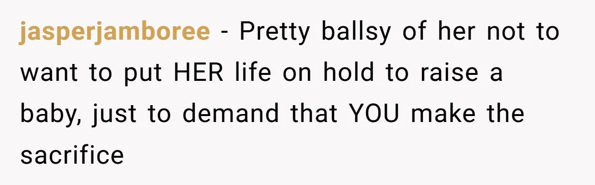 jasperjamboree − Pretty ballsy of her not to want to put HER life on hold to raise a baby, just to demand that YOU make the sacrifice