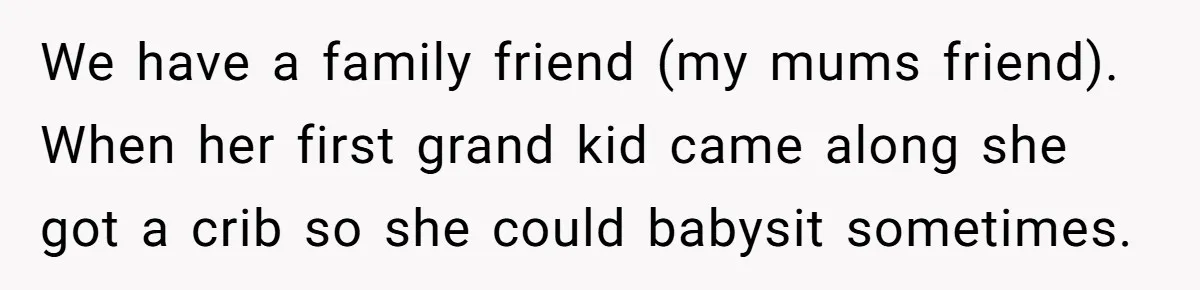 We have a family friend (my mums friend). When her first grand kid came along she got a crib so she could babysit sometimes.