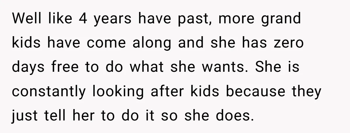 Well like 4 years have past, more grand kids have come along and she has zero days free to do what she wants. She is constantly looking after kids because...