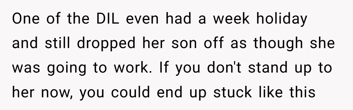 One of the DIL even had a week holiday and still dropped her son off as though she was going to work. If you don't stand up to her now,...