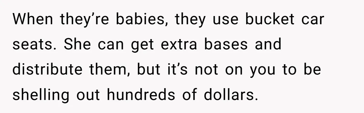 When they’re babies, they use bucket car seats. She can get extra bases and distribute them, but it’s not on you to be shelling out hundreds of dollars.