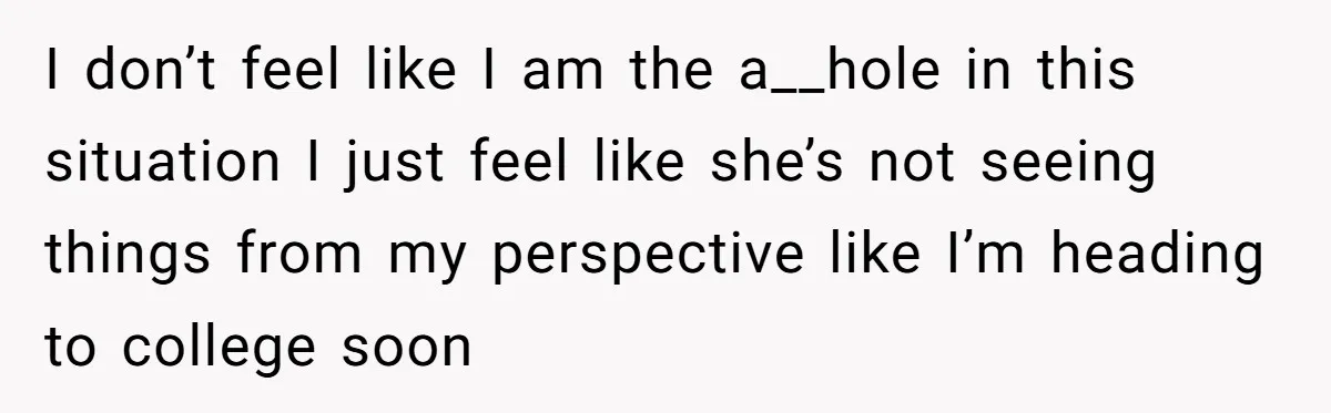 I don’t feel like I am the a__hole in this situation I just feel like she’s not seeing things from my perspective like I’m heading to college soon