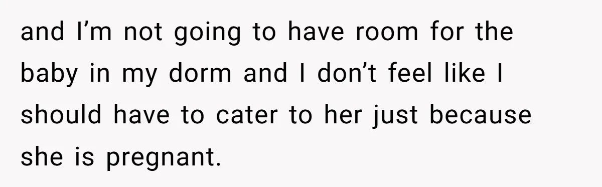 and I’m not going to have room for the baby in my dorm and I don’t feel like I should have to cater to her just because she is pregnant.